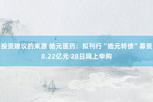 投资建议的来源 皓元医药：拟刊行“皓元转债”募资8.22亿元 28日网上申购