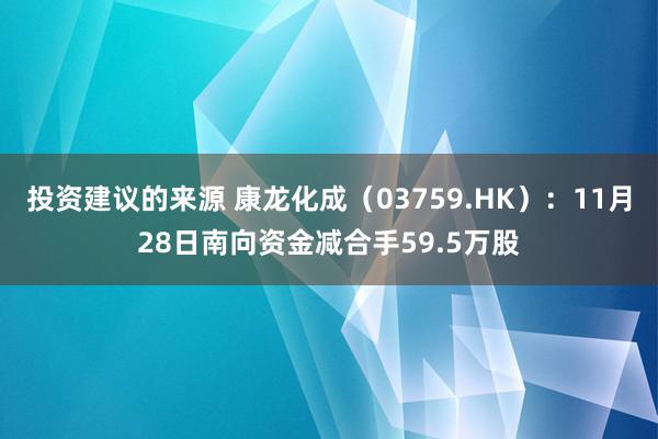 投资建议的来源 康龙化成（03759.HK）：11月28日南向资金减合手59.5万股