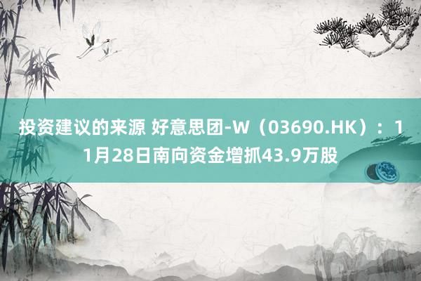 投资建议的来源 好意思团-W（03690.HK）：11月28日南向资金增抓43.9万股