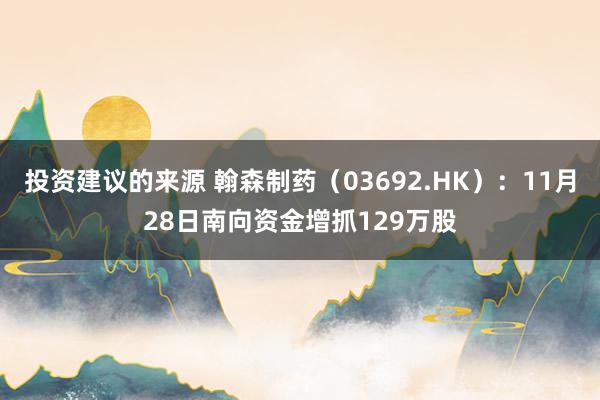 投资建议的来源 翰森制药（03692.HK）：11月28日南向资金增抓129万股