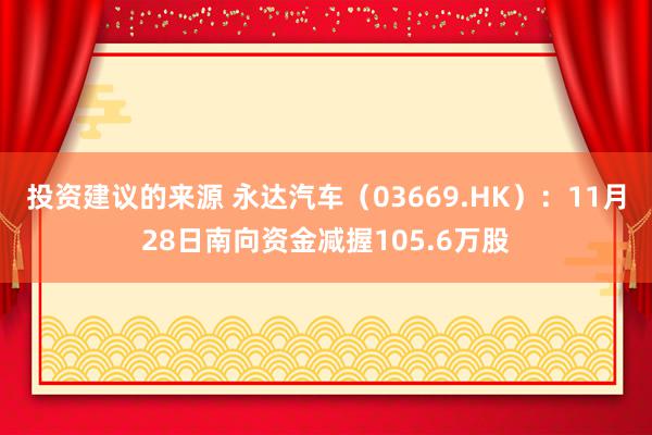 投资建议的来源 永达汽车（03669.HK）：11月28日南向资金减握105.6万股