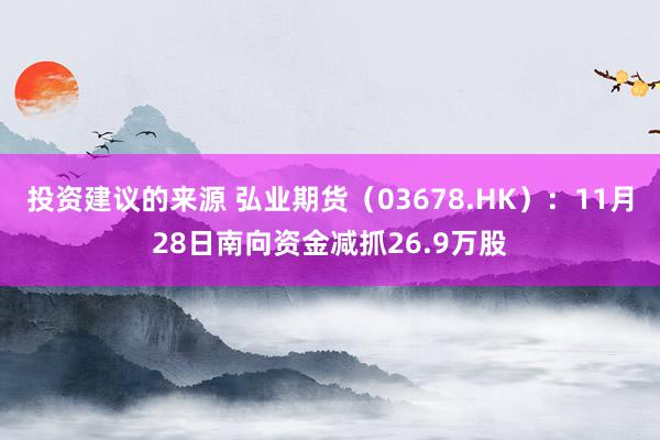 投资建议的来源 弘业期货（03678.HK）：11月28日南向资金减抓26.9万股