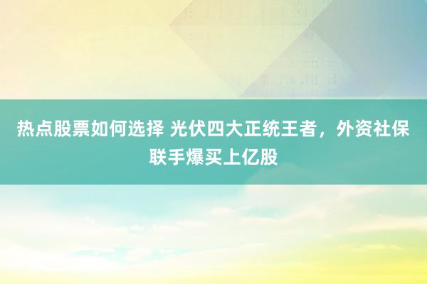 热点股票如何选择 光伏四大正统王者，外资社保联手爆买上亿股