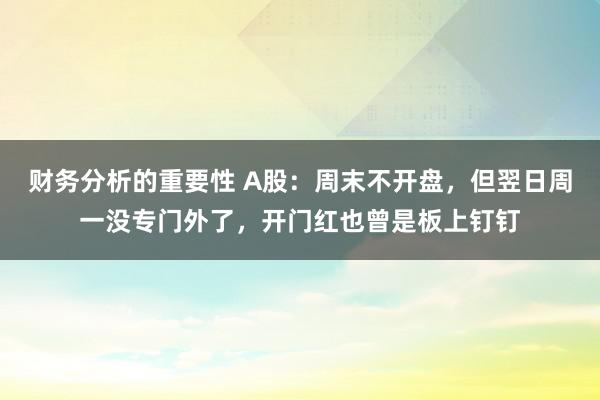 财务分析的重要性 A股：周末不开盘，但翌日周一没专门外了，开门红也曾是板上钉钉