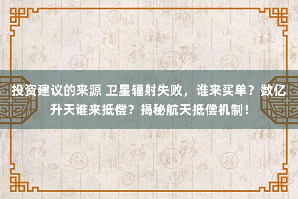 投资建议的来源 卫星辐射失败，谁来买单？数亿升天谁来抵偿？揭秘航天抵偿机制！