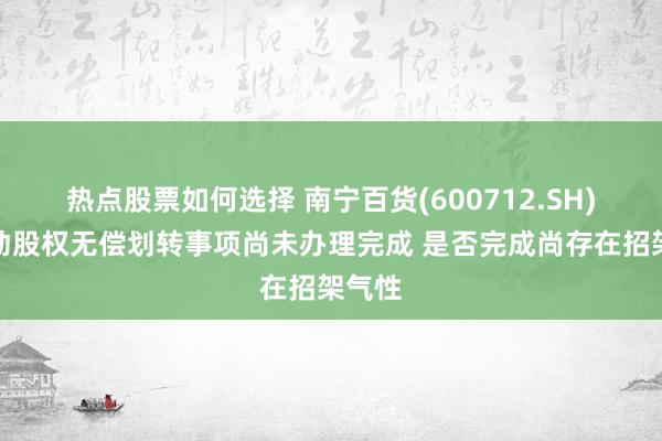 热点股票如何选择 南宁百货(600712.SH)：鼓动股权无偿划转事项尚未办理完成 是否完成尚存在招架气性