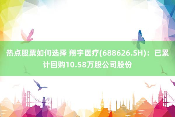 热点股票如何选择 翔宇医疗(688626.SH)：已累计回购10.58万股公司股份