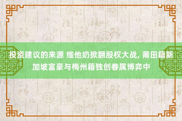 投资建议的来源 维他奶掀翻股权大战, 莆田籍新加坡富豪与梅州籍独创眷属博弈中