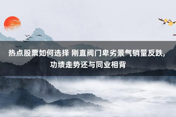 热点股票如何选择 刚直阀门卑劣景气销量反跌, 功绩走势还与同业相背