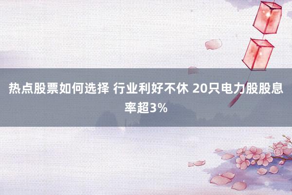 热点股票如何选择 行业利好不休 20只电力股股息率超3%