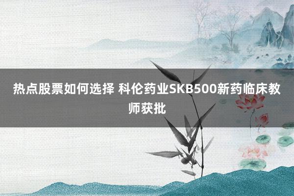 热点股票如何选择 科伦药业SKB500新药临床教师获批