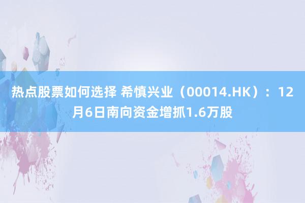 热点股票如何选择 希慎兴业（00014.HK）：12月6日南向资金增抓1.6万股