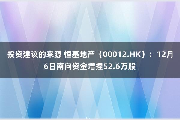 投资建议的来源 恒基地产（00012.HK）：12月6日南向资金增捏52.6万股