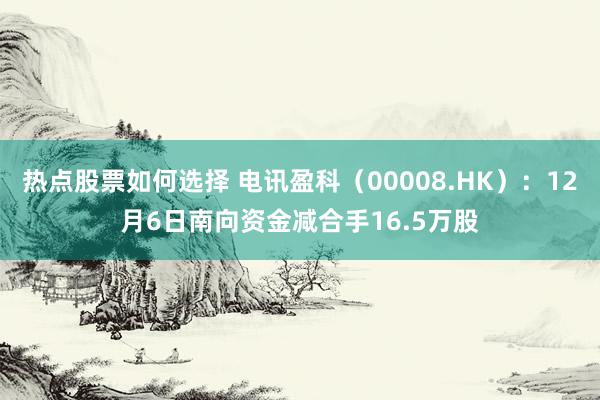 热点股票如何选择 电讯盈科（00008.HK）：12月6日南向资金减合手16.5万股