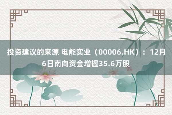 投资建议的来源 电能实业（00006.HK）：12月6日南向资金增握35.6万股