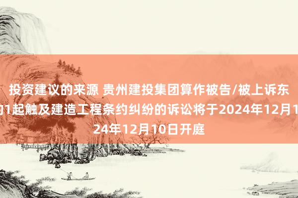 投资建议的来源 贵州建投集团算作被告/被上诉东说念主的1起触及建造工程条约纠纷的诉讼将于2024年12月10日开庭