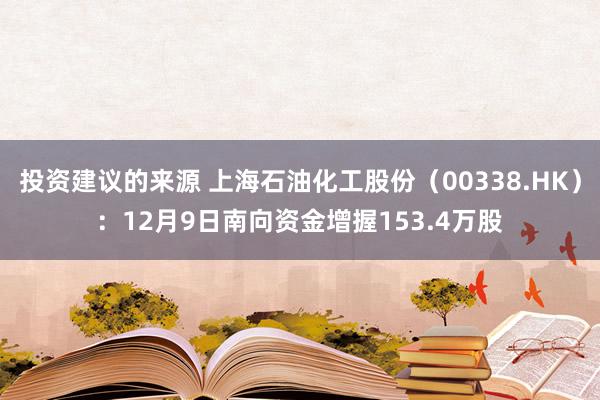 投资建议的来源 上海石油化工股份（00338.HK）：12月9日南向资金增握153.4万股