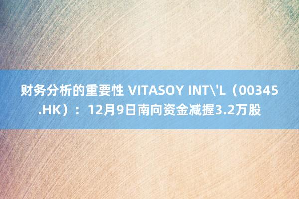 财务分析的重要性 VITASOY INT'L（00345.HK）：12月9日南向资金减握3.2万股