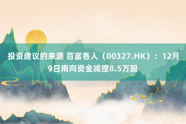 投资建议的来源 百富各人（00327.HK）：12月9日南向资金减捏8.5万股