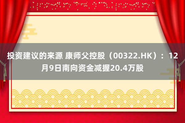 投资建议的来源 康师父控股（00322.HK）：12月9日南向资金减握20.4万股