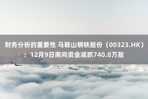 财务分析的重要性 马鞍山钢铁股份（00323.HK）：12月9日南向资金减抓740.8万股