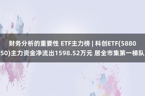 财务分析的重要性 ETF主力榜 | 科创ETF(588050)主力资金净流出1598.52万元 居全市集第一梯队