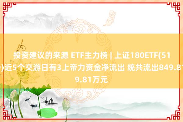 投资建议的来源 ETF主力榜 | 上证180ETF(510180)近5个交游日有3上帝力资金净流出 统共流出849.81万元