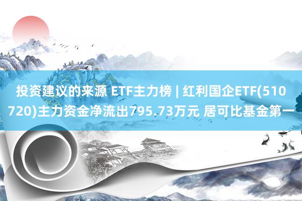 投资建议的来源 ETF主力榜 | 红利国企ETF(510720)主力资金净流出795.73万元 居可比基金第一