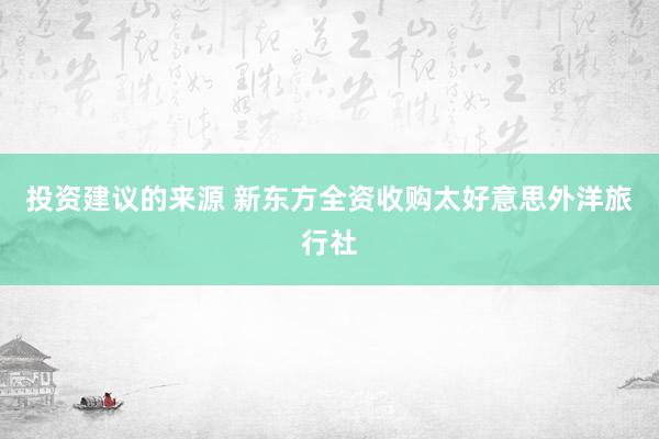 投资建议的来源 新东方全资收购太好意思外洋旅行社