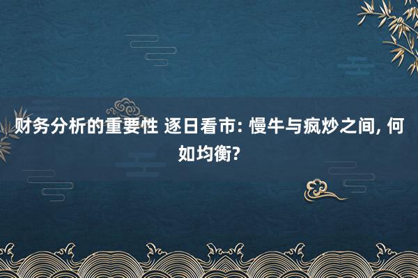 财务分析的重要性 逐日看市: 慢牛与疯炒之间, 何如均衡?