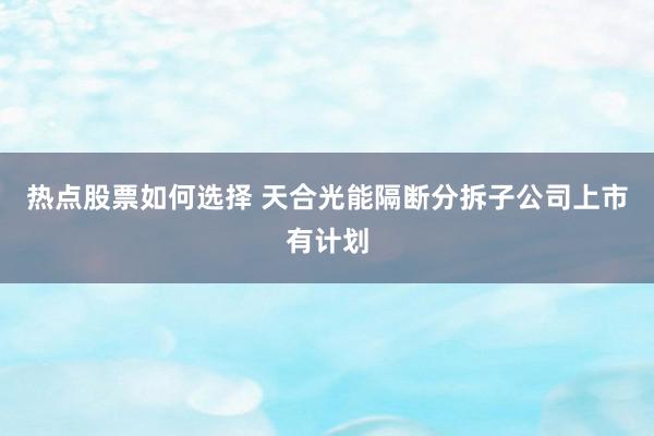 热点股票如何选择 天合光能隔断分拆子公司上市有计划