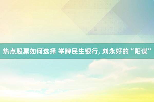 热点股票如何选择 举牌民生银行, 刘永好的“阳谋”