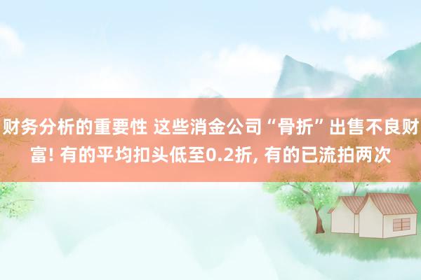 财务分析的重要性 这些消金公司“骨折”出售不良财富! 有的平均扣头低至0.2折, 有的已流拍两次