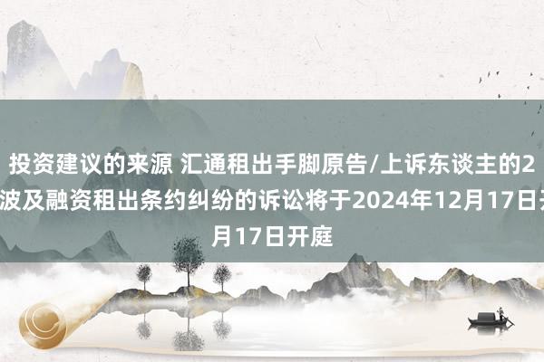 投资建议的来源 汇通租出手脚原告/上诉东谈主的26起波及融资租出条约纠纷的诉讼将于2024年12月17日开庭