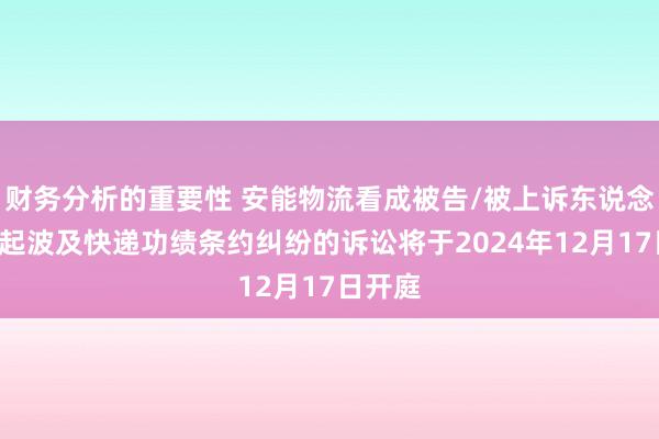 财务分析的重要性 安能物流看成被告/被上诉东说念主的3起波及快递功绩条约纠纷的诉讼将于2024年12月17日开庭