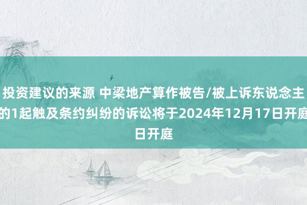 投资建议的来源 中梁地产算作被告/被上诉东说念主的1起触及条约纠纷的诉讼将于2024年12月17日开庭