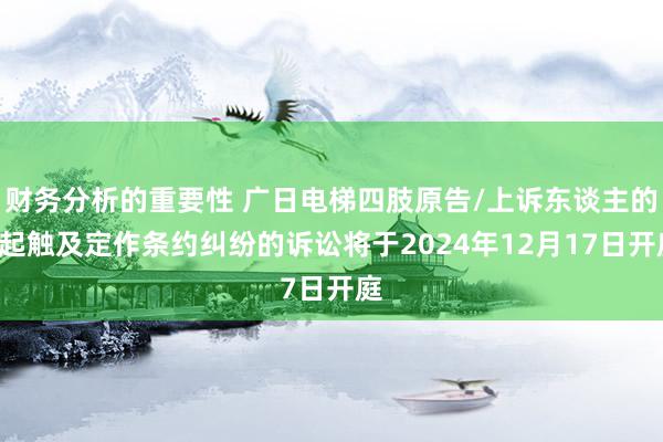 财务分析的重要性 广日电梯四肢原告/上诉东谈主的1起触及定作条约纠纷的诉讼将于2024年12月17日开庭