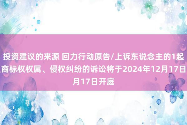 投资建议的来源 回力行动原告/上诉东说念主的1起触及商标权权属、侵权纠纷的诉讼将于2024年12月17日开庭