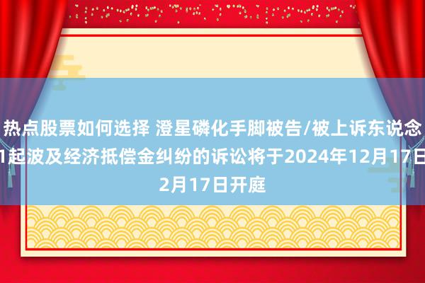 热点股票如何选择 澄星磷化手脚被告/被上诉东说念主的1起波及经济抵偿金纠纷的诉讼将于2024年12月17日开庭