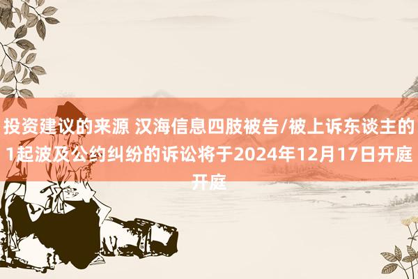 投资建议的来源 汉海信息四肢被告/被上诉东谈主的1起波及公约纠纷的诉讼将于2024年12月17日开庭