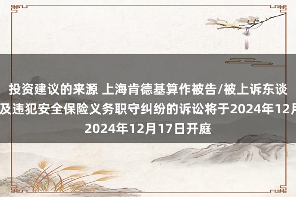 投资建议的来源 上海肯德基算作被告/被上诉东谈主的1起波及违犯安全保险义务职守纠纷的诉讼将于2024年12月17日开庭