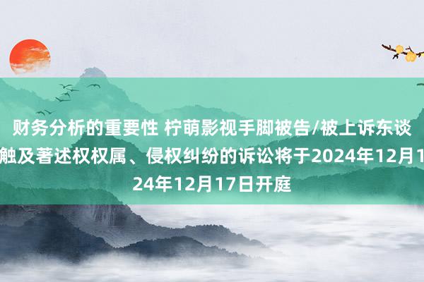 财务分析的重要性 柠萌影视手脚被告/被上诉东谈主的1起触及著述权权属、侵权纠纷的诉讼将于2024年12月17日开庭