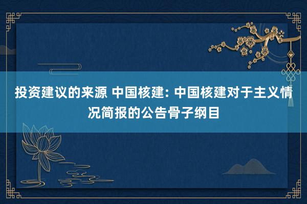 投资建议的来源 中国核建: 中国核建对于主义情况简报的公告骨子纲目