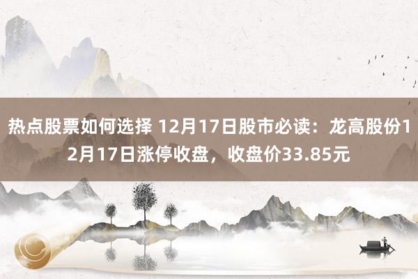 热点股票如何选择 12月17日股市必读：龙高股份12月17日涨停收盘，收盘价33.85元