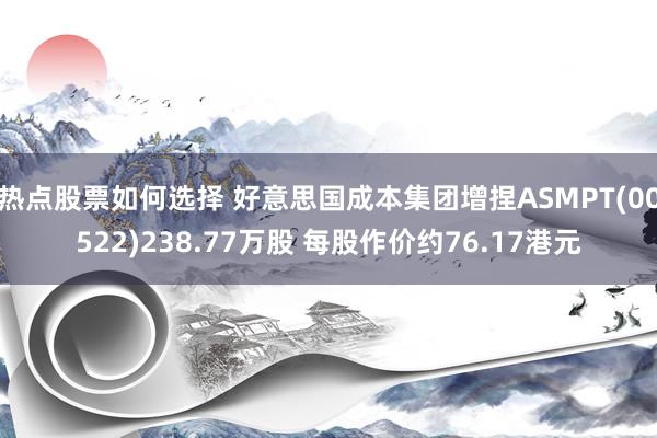 热点股票如何选择 好意思国成本集团增捏ASMPT(00522)238.77万股 每股作价约76.17港元