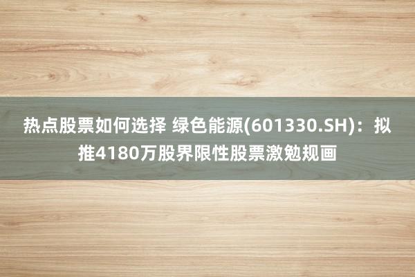 热点股票如何选择 绿色能源(601330.SH)：拟推4180万股界限性股票激勉规画