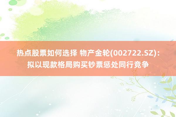 热点股票如何选择 物产金轮(002722.SZ)：拟以现款格局购买钞票惩处同行竞争