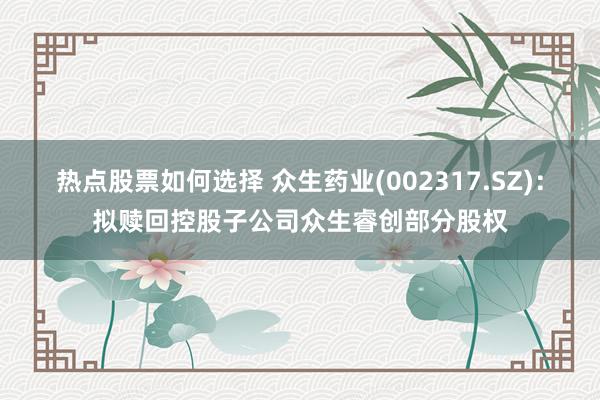 热点股票如何选择 众生药业(002317.SZ)：拟赎回控股子公司众生睿创部分股权