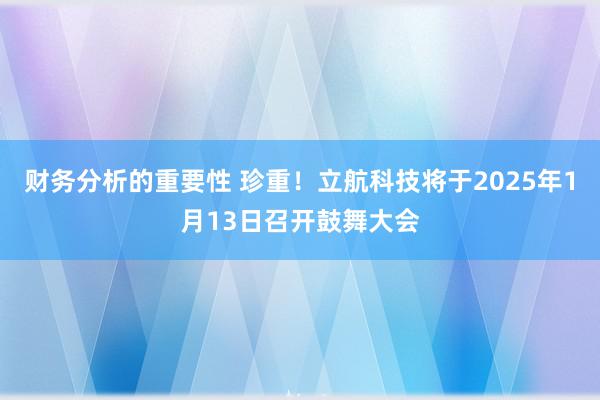 财务分析的重要性 珍重！立航科技将于2025年1月13日召开鼓舞大会