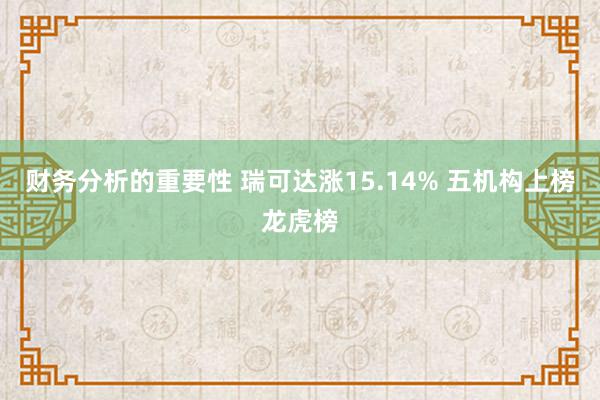 财务分析的重要性 瑞可达涨15.14% 五机构上榜龙虎榜